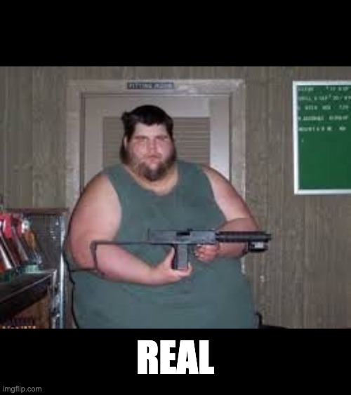 REAL SHIT | REAL | image tagged in fat man wit da gun | made w/ Imgflip meme maker