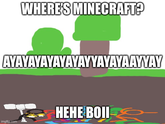 :0 | WHERE’S MINECRAFT? AYAYAYAYAYAYAYYAYAYAAYYAY; HEHE BOII | image tagged in blank white template | made w/ Imgflip meme maker