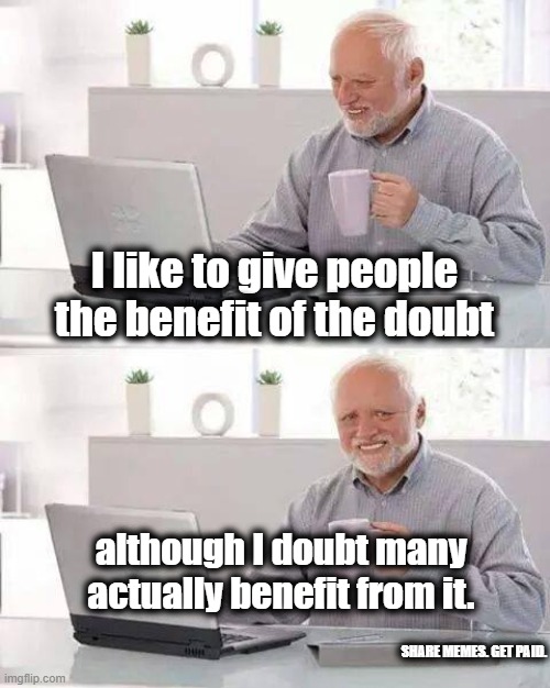 Benefit Of The Doubt | I like to give people the benefit of the doubt; although I doubt many actually benefit from it. SHARE MEMES. GET PAID. | image tagged in memes,hide the pain harold | made w/ Imgflip meme maker