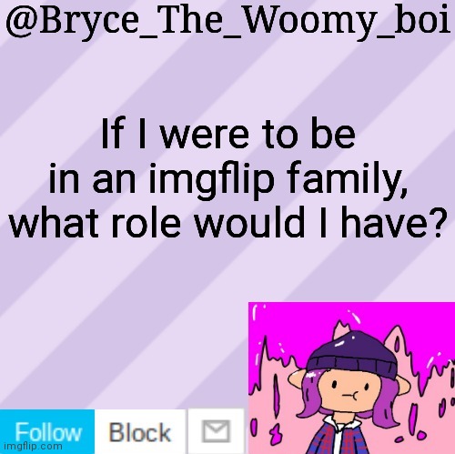 Bryce_The_Woomy_boi's new New NEW announcement template | If I were to be in an imgflip family, what role would I have? | image tagged in bryce_the_woomy_boi's new new new announcement template | made w/ Imgflip meme maker