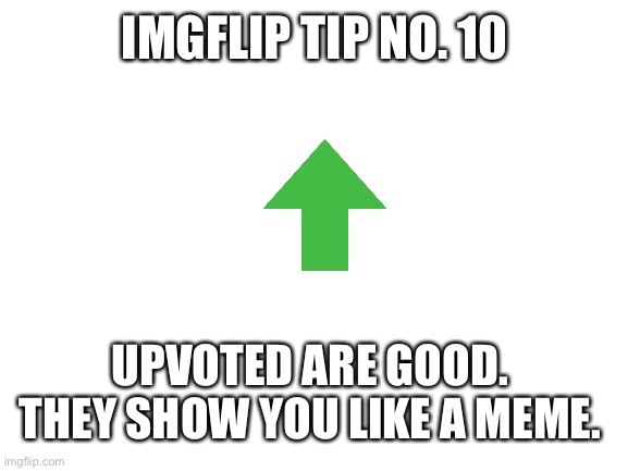 Have an upvote | IMGFLIP TIP NO. 10; UPVOTED ARE GOOD.  THEY SHOW YOU LIKE A MEME. | image tagged in blank white template,upvote,imgflip tips | made w/ Imgflip meme maker