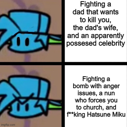 i did it because yes | Fighting a dad that wants to kill you, the dad's wife, and an apparently possesed celebrity; Fighting a bomb with anger issues, a nun who forces you to church, and f**king Hatsune Miku | image tagged in fnf | made w/ Imgflip meme maker