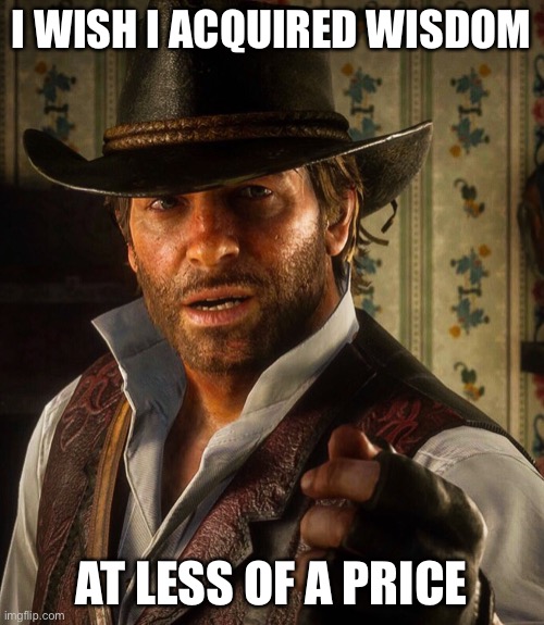 Arthur Morgan | I WISH I ACQUIRED WISDOM; AT LESS OF A PRICE | image tagged in arthur morgan | made w/ Imgflip meme maker