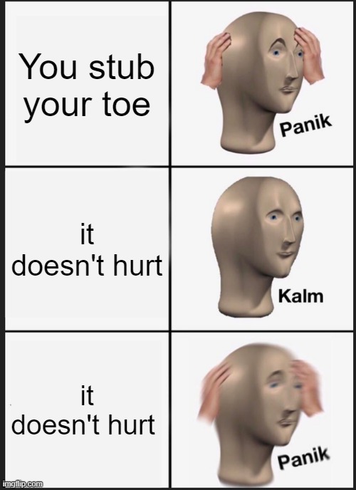 Panik Kalm Panik | You stub your toe; it doesn't hurt; it doesn't hurt | image tagged in memes,panik kalm panik | made w/ Imgflip meme maker