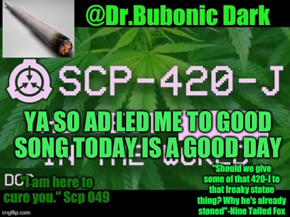 Dr.Bubonics Scp 420-j temp | YA SO AD LED ME TO GOOD SONG TODAY IS A GOOD DAY | image tagged in dr bubonics scp 420-j temp | made w/ Imgflip meme maker