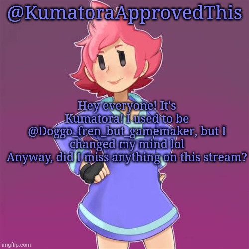 Well did I miss anything? | @KumatoraApprovedThis; Hey everyone! It's Kumatora! I used to be @Doggo_fren_but_gamemaker, but I changed my mind lol
Anyway, did I miss anything on this stream? | image tagged in announcement,mother 3 | made w/ Imgflip meme maker