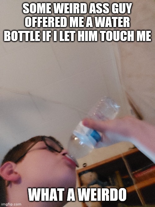 SOME WEIRD ASS GUY OFFERED ME A WATER BOTTLE IF I LET HIM TOUCH ME; WHAT A WEIRDO | made w/ Imgflip meme maker