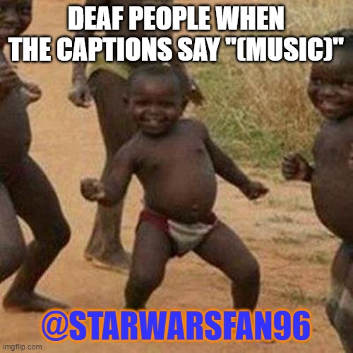 DEAF PEOPLE WHEN THE CAPTIONS SAY "(MUSIC)" @STARWARSFAN96 | image tagged in memes,third world success kid | made w/ Imgflip meme maker