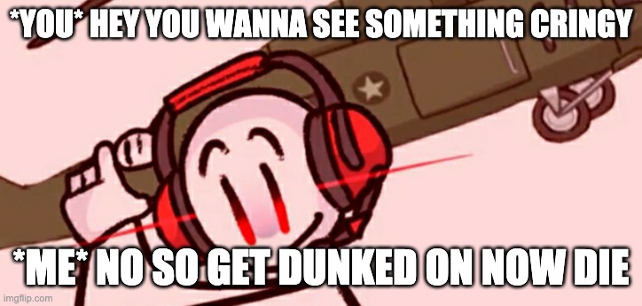 Charles helicopter | *YOU* HEY YOU WANNA SEE SOMETHING CRINGY; *ME* NO SO GET DUNKED ON NOW DIE | image tagged in charles helicopter | made w/ Imgflip meme maker