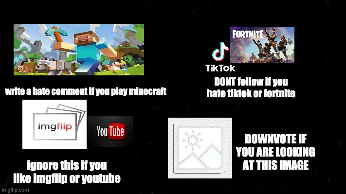 downvote-begging | DONT follow if you hate tiktok or fortnite; write a hate comment if you play minecraft; DOWNVOTE IF YOU ARE LOOKING AT THIS IMAGE; ignore this if you like imgflip or youtube | image tagged in downvote,begging | made w/ Imgflip meme maker