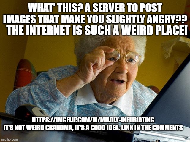 Grandma Finds The Internet |  WHAT' THIS? A SERVER TO POST IMAGES THAT MAKE YOU SLIGHTLY ANGRY?? THE INTERNET IS SUCH A WEIRD PLACE! HTTPS://IMGFLIP.COM/M/MILDLY-INFURIATING

IT'S NOT WEIRD GRANDMA, IT'S A GOOD IDEA. LINK IN THE COMMENTS | image tagged in memes,grandma finds the internet | made w/ Imgflip meme maker