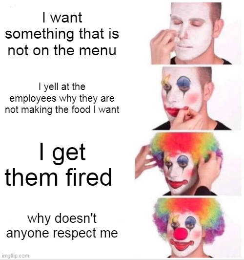 Clown Applying Makeup Meme | I want something that is not on the menu; I yell at the employees why they are not making the food I want; I get them fired; why doesn't anyone respect me | image tagged in memes,clown applying makeup | made w/ Imgflip meme maker