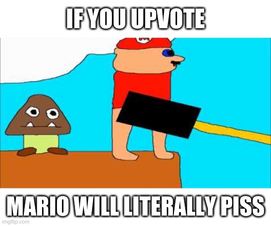 e | IF YOU UPVOTE; MARIO WILL LITERALLY PISS | image tagged in memes | made w/ Imgflip meme maker