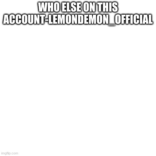 E | WHO ELSE ON THIS ACCOUNT-LEMONDEMON_OFFICIAL | image tagged in memes,blank transparent square | made w/ Imgflip meme maker