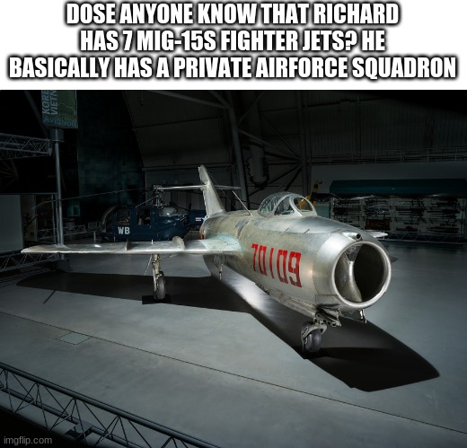 DOSE ANYONE KNOW THAT RICHARD HAS 7 MIG-15S FIGHTER JETS? HE BASICALLY HAS A PRIVATE AIRFORCE SQUADRON | made w/ Imgflip meme maker