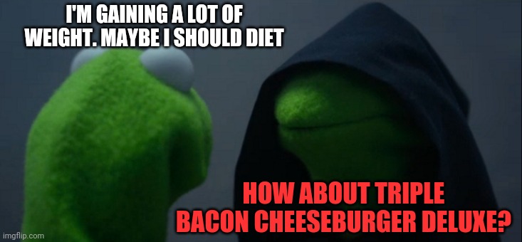 Evil Kermit | I'M GAINING A LOT OF WEIGHT. MAYBE I SHOULD DIET; HOW ABOUT TRIPLE BACON CHEESEBURGER DELUXE? | image tagged in memes,evil kermit | made w/ Imgflip meme maker