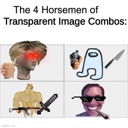 Am I the only one who sees these constantly? LOL | Transparent Image Combos:; HOW DID YOU FIND THIS???? YOU MADLAD YOU'RE A GREAT OBSERVER! COMMENT "NICE SECRET" IF YOU FIND THIS! AND NO, IT'S NOT FOR POINTS, I JUST WANT TO KNOW WHO SEES THIS. | image tagged in four horsemen,memes,lol,funny,imgflip,transparent | made w/ Imgflip meme maker