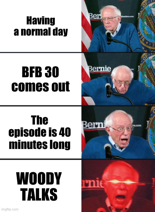 BFB 30 WOOOOOOO | Having a normal day; BFB 30 comes out; The episode is 40 minutes long; WOODY TALKS | image tagged in bernie sanders reaction nuked | made w/ Imgflip meme maker