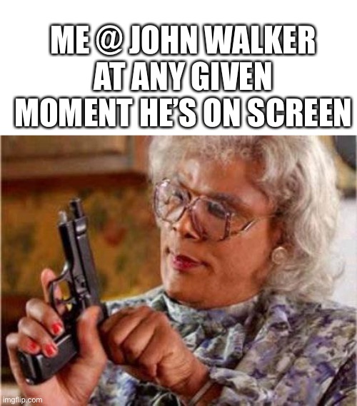 Post 2 in a series of John walker hate posts | ME @ JOHN WALKER AT ANY GIVEN MOMENT HE’S ON SCREEN | image tagged in madea | made w/ Imgflip meme maker