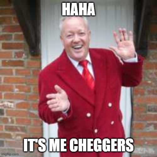 HAHA; IT'S ME CHEGGERS | image tagged in cheggers | made w/ Imgflip meme maker