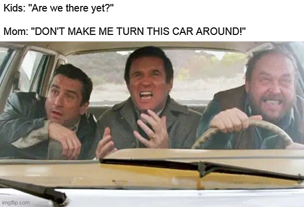 Kids: "Are we there yet?" 
 
Mom: "DON'T MAKE ME TURN THIS CAR AROUND!" | image tagged in memes,road trip,driving,midnight run | made w/ Imgflip meme maker
