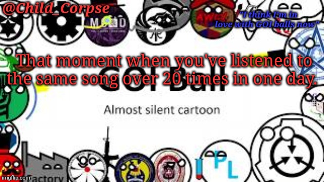 True story | That moment when you've listened to the same song over 20 times in one day. | image tagged in child_corpse's goi ball template | made w/ Imgflip meme maker