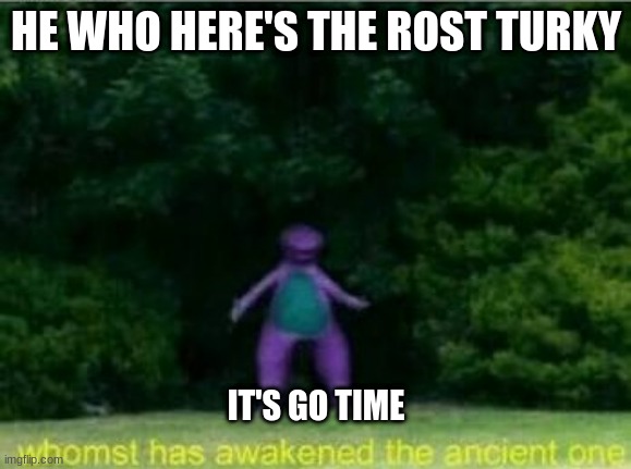 Whomst has awakened the ancient one | HE WHO HERE'S THE ROST TURKY; IT'S GO TIME | image tagged in whomst has awakened the ancient one | made w/ Imgflip meme maker