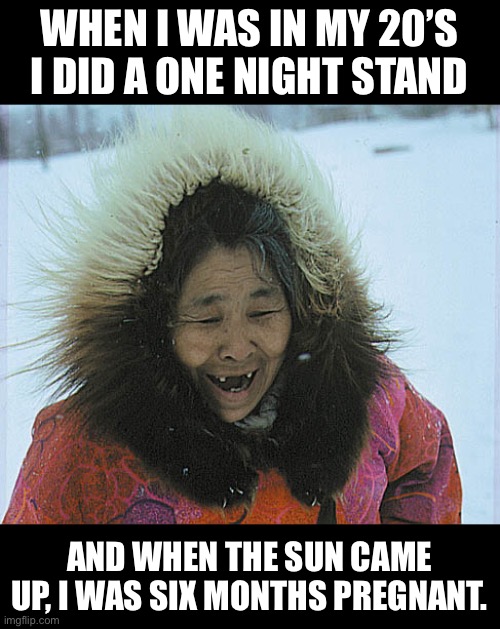 One night stand | WHEN I WAS IN MY 20’S I DID A ONE NIGHT STAND; AND WHEN THE SUN CAME UP, I WAS SIX MONTHS PREGNANT. | image tagged in eskimo | made w/ Imgflip meme maker