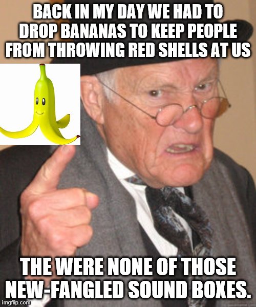 If you played Mariokart Wii, you can understand..... | BACK IN MY DAY WE HAD TO DROP BANANAS TO KEEP PEOPLE FROM THROWING RED SHELLS AT US; THE WERE NONE OF THOSE NEW-FANGLED SOUND BOXES. | image tagged in memes,back in my day,mario bros,mariokart | made w/ Imgflip meme maker