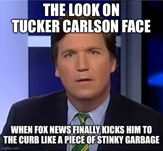 tucker carlson | THE LOOK ON TUCKER CARLSON FACE; WHEN FOX NEWS FINALLY KICKS HIM TO THE CURB LIKE A PIECE OF STINKY GARBAGE | image tagged in tucker carlson,memes | made w/ Imgflip meme maker
