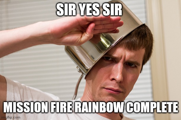 sir yes sir | SIR YES SIR MISSION FIRE RAINBOW COMPLETE | image tagged in sir yes sir | made w/ Imgflip meme maker