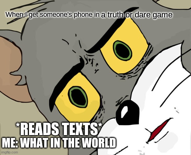 Unsettled Tom | a truth or dare game; When I get someone's phone in; *READS TEXTS*; ME: WHAT IN THE WORLD | image tagged in memes,unsettled tom | made w/ Imgflip meme maker