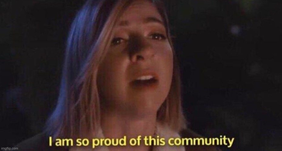 I'm so proud of this community | image tagged in i'm so proud of this community | made w/ Imgflip meme maker