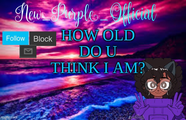 ? | HOW OLD DO U THINK I AM? | image tagged in new_purple_official's announcement template | made w/ Imgflip meme maker