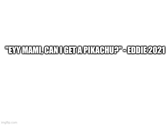 Blank White Template | "EYY MAMI, CAN I GET A PIKACHU?" - EDDIE 2021 | image tagged in blank white template | made w/ Imgflip meme maker