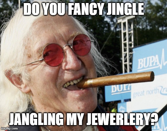 DO YOU FANCY JINGLE; JANGLING MY JEWERLERY? | image tagged in jimmy savile | made w/ Imgflip meme maker