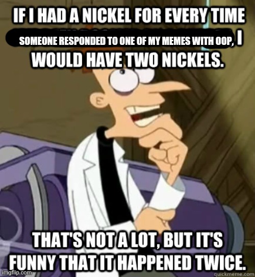 If I had a nickel for every time ... I would have two nickels | SOMEONE RESPONDED TO ONE OF MY MEMES WITH OOP, | image tagged in if i had a nickel for every time i would have two nickels | made w/ Imgflip meme maker