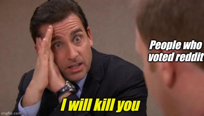 Michael Scott I will kill you | People who voted reddit I will kill you | image tagged in michael scott i will kill you | made w/ Imgflip meme maker
