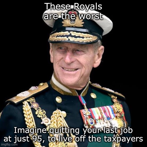 Prince Phillip | These Royals are the worst; Imagine quitting your last job at just 95, to live off the taxpayers | image tagged in royal family | made w/ Imgflip meme maker