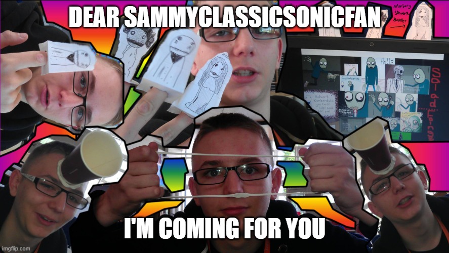 DEAR SAMMYCLASSICSONICFAN; I'M COMING FOR YOU | image tagged in sammyclassicsonicfan | made w/ Imgflip meme maker