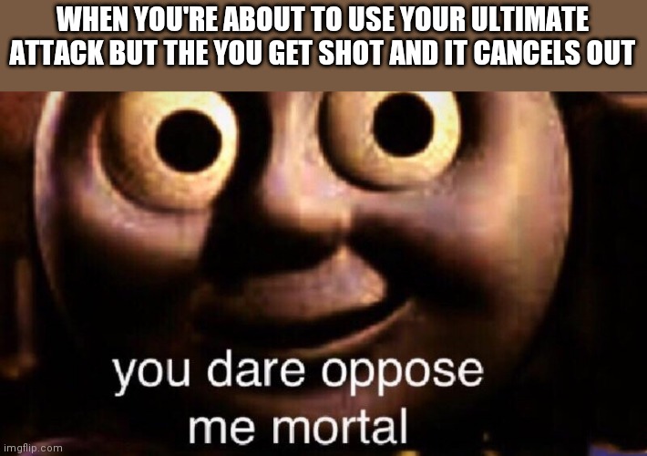 You dare oppose me mortal | WHEN YOU'RE ABOUT TO USE YOUR ULTIMATE ATTACK BUT THE YOU GET SHOT AND IT CANCELS OUT | image tagged in you dare oppose me mortal | made w/ Imgflip meme maker