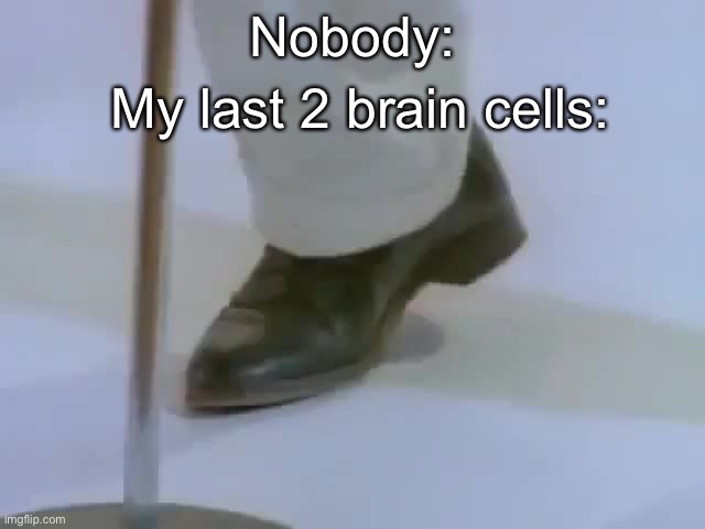 Rick Astley's foot | My last 2 brain cells:; Nobody: | image tagged in rick astley's foot | made w/ Imgflip meme maker