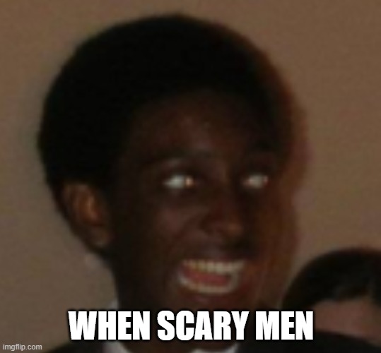 WHEN SCARY MEN | image tagged in scary men | made w/ Imgflip meme maker