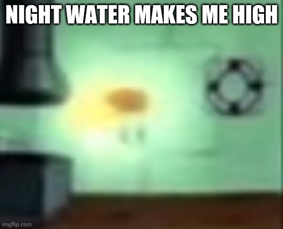 WEEEEEE | NIGHT WATER MAKES ME HIGH | image tagged in spongegod | made w/ Imgflip meme maker