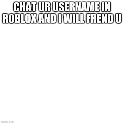 Blank Transparent Square | CHAT UR USERNAME IN ROBLOX AND I WILL FREND U | image tagged in memes,blank transparent square | made w/ Imgflip meme maker
