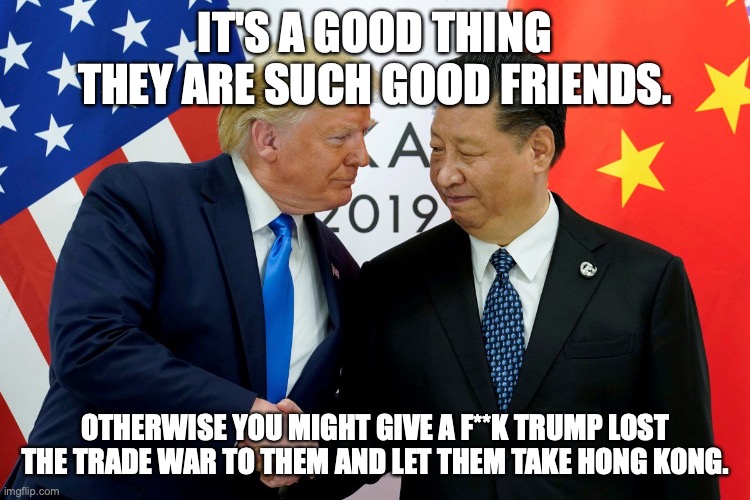 trump china | IT'S A GOOD THING THEY ARE SUCH GOOD FRIENDS. OTHERWISE YOU MIGHT GIVE A F**K TRUMP LOST THE TRADE WAR TO THEM AND LET THEM TAKE HONG KONG. | image tagged in trump china | made w/ Imgflip meme maker