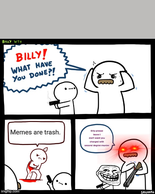 Billy, What Have You Done | Memes are trash. Billy please leave I don't want you charged with second degree murder | image tagged in billy what have you done | made w/ Imgflip meme maker