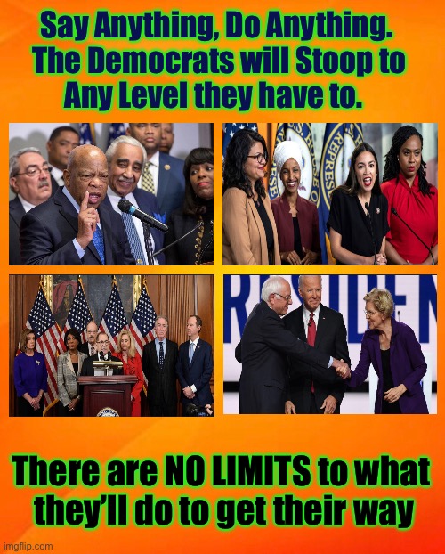 Say Anything, Do Whatever | Say Anything, Do Anything. 
The Democrats will Stoop to
Any Level they have to. There are NO LIMITS to what 
they’ll do to get their way | image tagged in demonrats,dem politicians hate america,f globalists,f leftists,god bless america,no scruples no shame | made w/ Imgflip meme maker