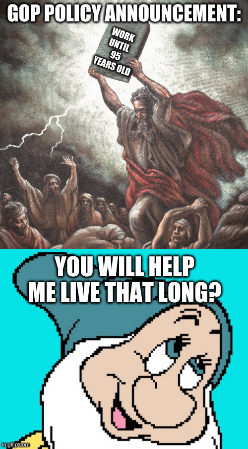 GOP POLICY ANNOUNCEMENT: WORK UNTIL 95 YEARS OLD YOU WILL HELP ME LIVE THAT LONG? | image tagged in moses,oh go way | made w/ Imgflip meme maker