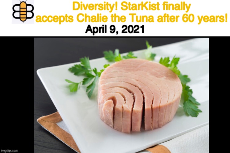 In case you need context: https://www.youtube.com/watch?v=Y4LLj6EQZCY |  Diversity! StarKist finally accepts Chalie the Tuna after 60 years! April 9, 2021 | image tagged in diversity,tuna,a series of unfortunate events | made w/ Imgflip meme maker